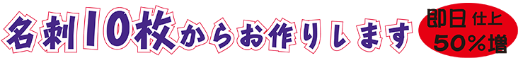 名刺10枚からお作りします　即日仕上げ50％増